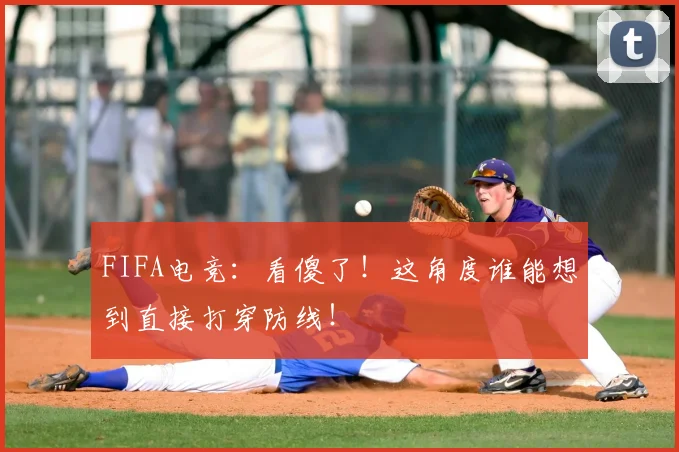 FIFA电竞：看傻了！这角度谁能想到直接打穿防线！