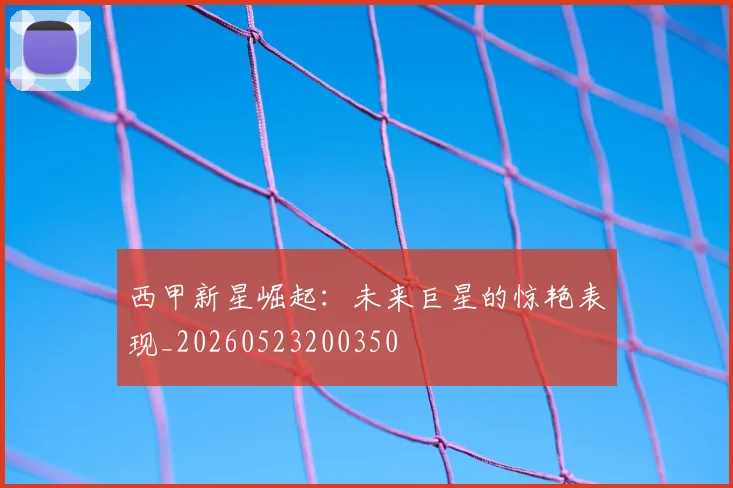 西甲新星崛起：未来巨星的惊艳表现_20260523200350