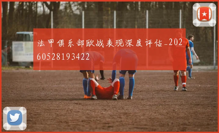 法甲俱乐部欧战表现深度评估_20260528193422