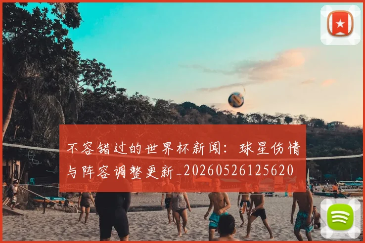 不容错过的世界杯新闻：球星伤情与阵容调整更新_20260526125620