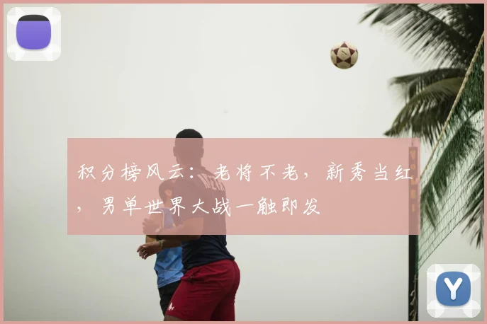 积分榜风云：老将不老，新秀当红，男单世界大战一触即发