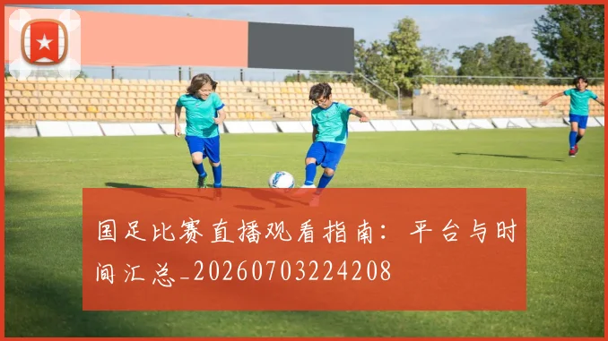 国足比赛直播观看指南：平台与时间汇总_20260703224208
