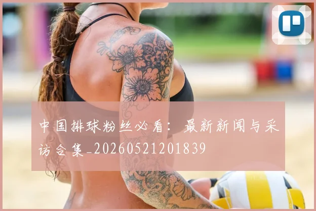 中国排球粉丝必看：最新新闻与采访合集_20260521201839
