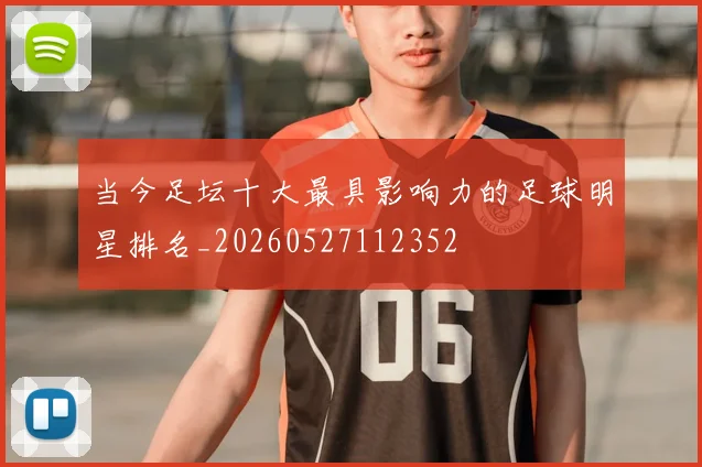 当今足坛十大最具影响力的足球明星排名_20260527112352