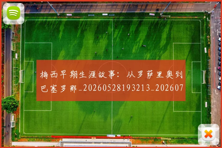 梅西早期生涯故事：从罗萨里奥到巴塞罗那_20260528193213_20260731181510