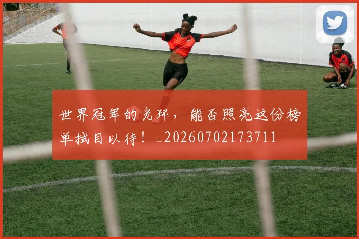 世界冠军的光环，能否照亮这份榜单拭目以待！_20260702173711