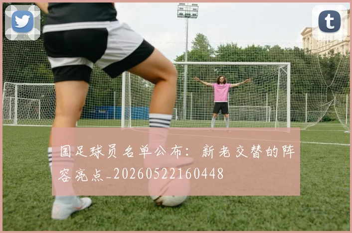 国足球员名单公布：新老交替的阵容亮点_20260522160448