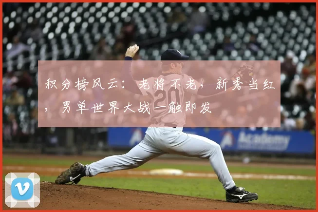 积分榜风云:老将不老,新秀当红,男单世界大战一触即发