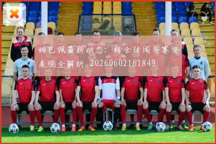 姆巴佩最新动态：转会传闻与赛场表现全解析_20260602161849