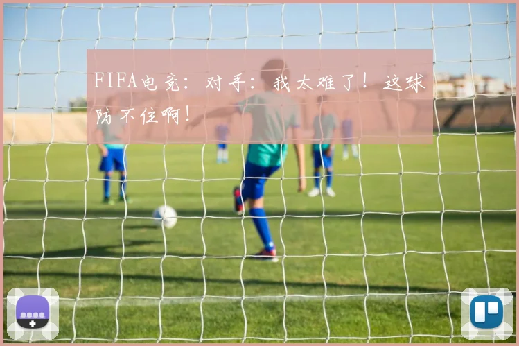 FIFA电竞：对手：我太难了！这球防不住啊！
