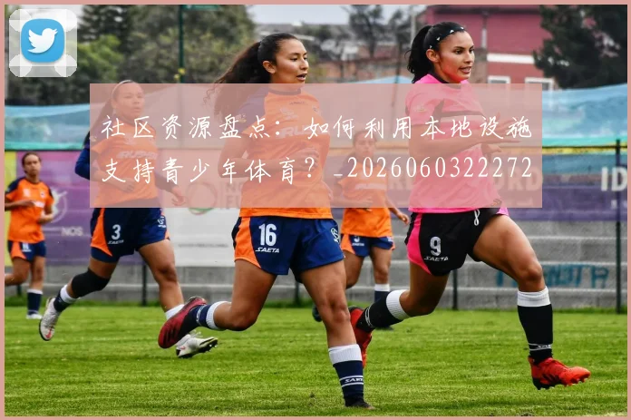 社区资源盘点：如何利用本地设施支持青少年体育？_20260603222726