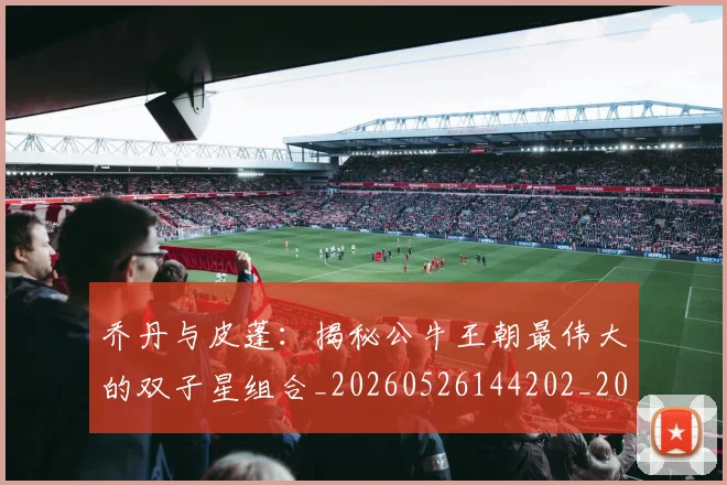 乔丹与皮蓬：揭秘公牛王朝最伟大的双子星组合_20260526144202_20260703205954_20260716191841