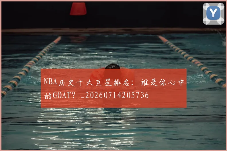 NBA历史十大巨星排名：谁是你心中的GOAT？_20260714205736