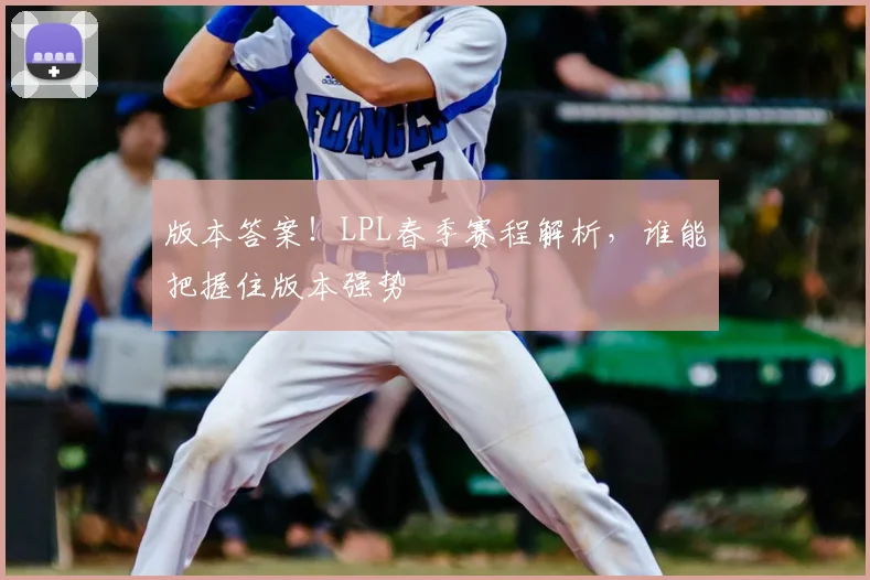 版本答案！LPL春季赛程解析，谁能把握住版本强势