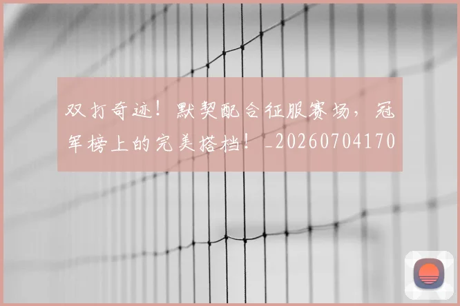 双打奇迹！默契配合征服赛场，冠军榜上的完美搭档！_20260704170317