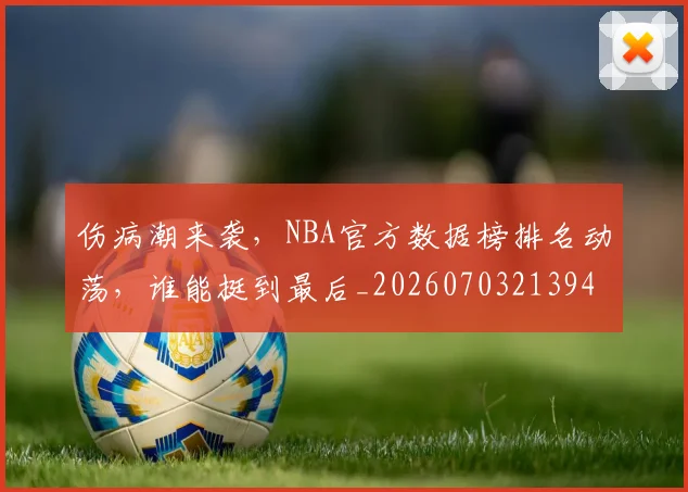 伤病潮来袭，NBA官方数据榜排名动荡，谁能挺到最后_20260703213941_20260718003341