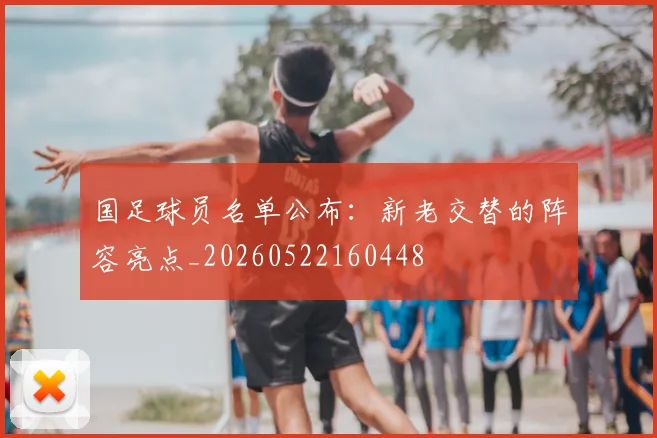 国足球员名单公布：新老交替的阵容亮点_20260522160448