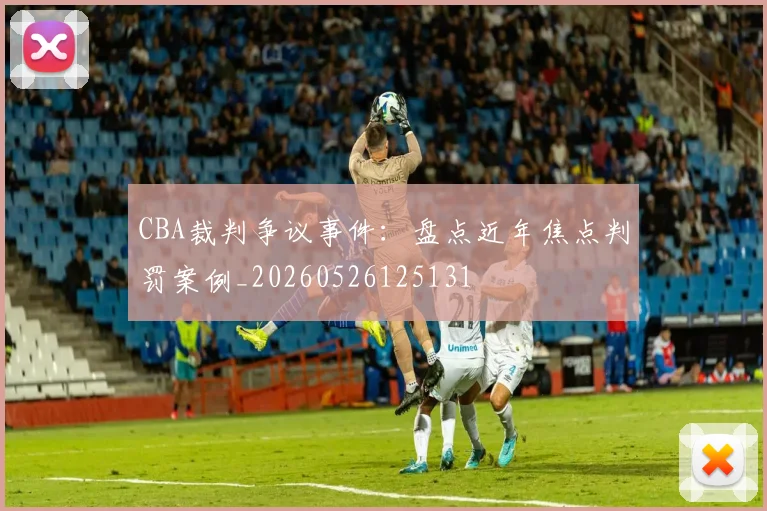 CBA裁判争议事件:盘点近年焦点判罚案例_20260526125131