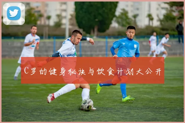 C罗的健身秘诀与饮食计划大公开