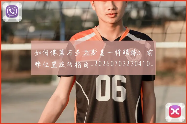 如何像莱万多夫斯基一样踢球：前锋位置技巧指南_20260703230410_20260720181829