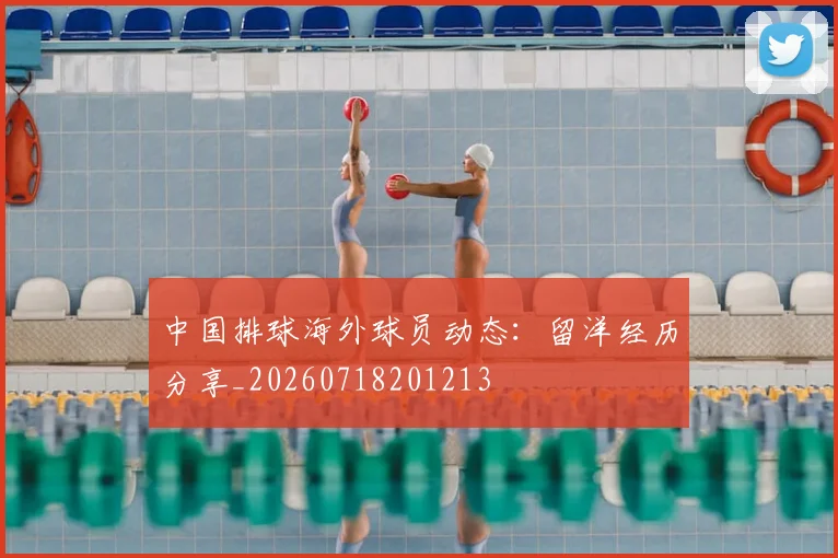 中国排球海外球员动态：留洋经历分享_20260718201213