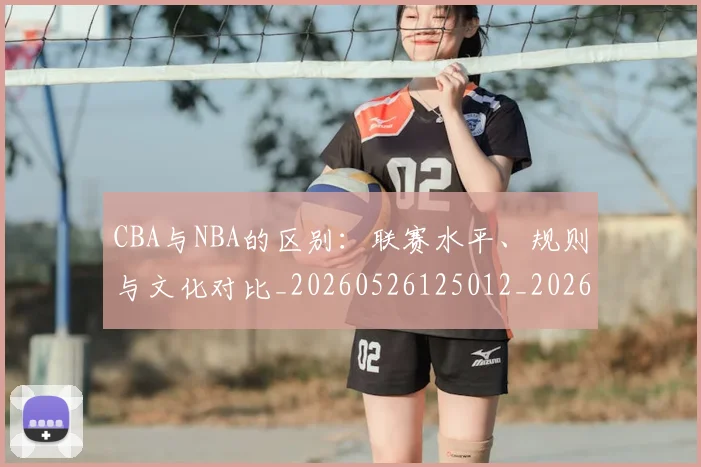 CBA与NBA的区别：联赛水平、规则与文化对比_20260526125012_20260701205918_20260713214236