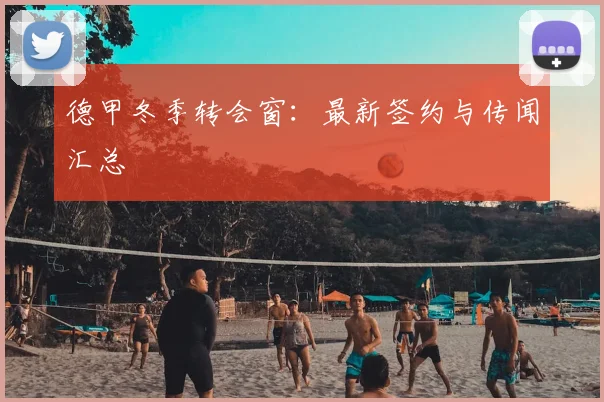德甲冬季转会窗：最新签约与传闻汇总