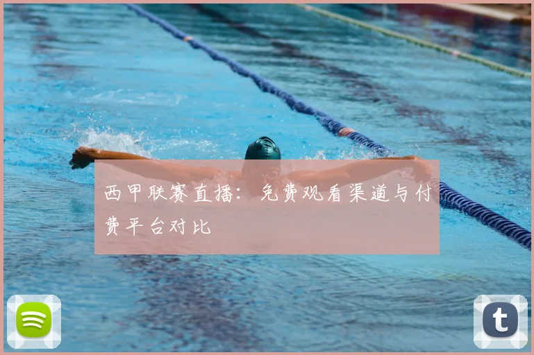 西甲联赛直播：免费观看渠道与付费平台对比