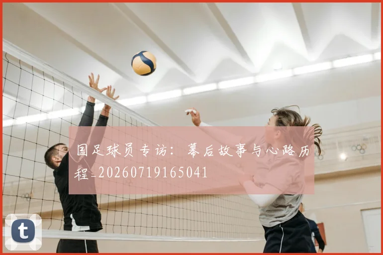 国足球员专访：幕后故事与心路历程_20260719165041