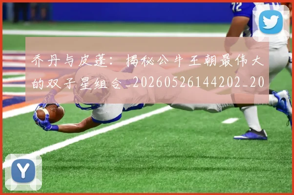 乔丹与皮蓬:揭秘公牛王朝最伟大的双子星组合_20260526144202_20260703205954_20260716191841