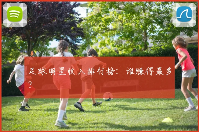 足球明星收入排行榜:谁赚得最多?