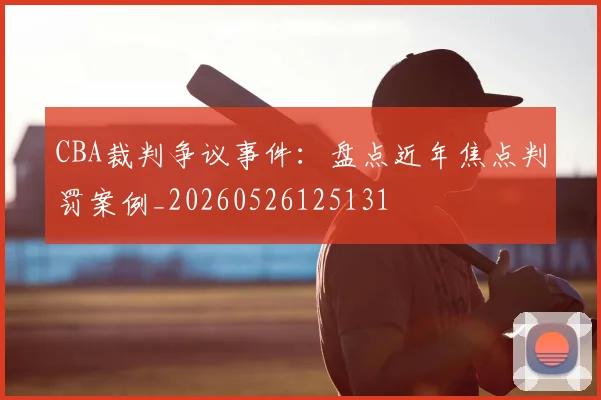 CBA裁判争议事件：盘点近年焦点判罚案例_20260526125131