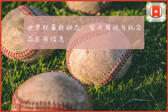世界杯最新动态：官方周边与纪念品发布信息