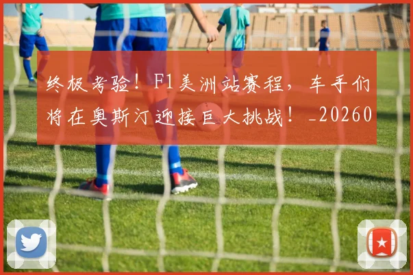 终极考验！F1美洲站赛程，车手们将在奥斯汀迎接巨大挑战！_20260708201205_20260803142517