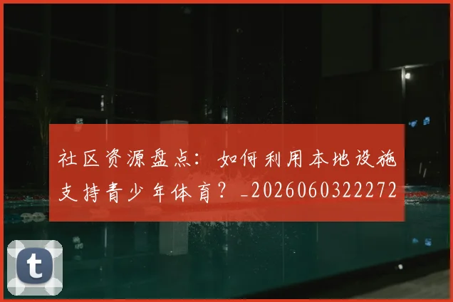 社区资源盘点：如何利用本地设施支持青少年体育？_20260603222726