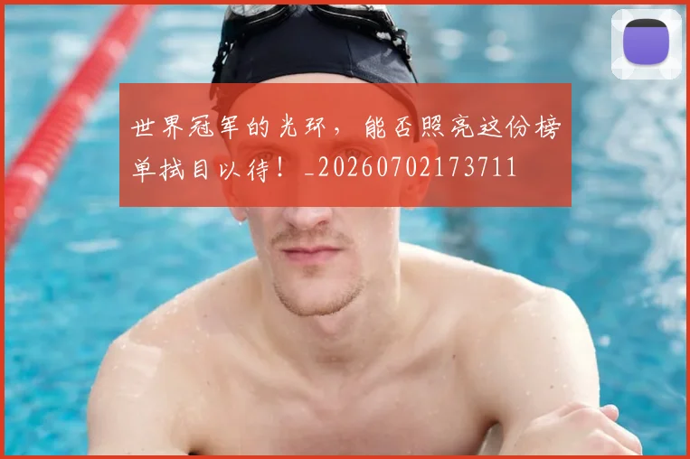 世界冠军的光环,能否照亮这份榜单拭目以待!_20260702173711