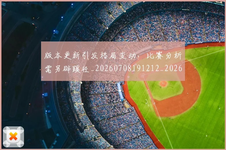 版本更新引发格局变动，比赛分析需另辟蹊径_20260708191212_20260803134232