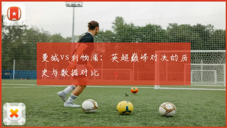 曼城vs利物浦:英超巅峰对决的历史与数据对比