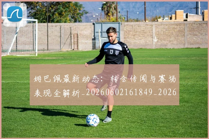 姆巴佩最新动态：转会传闻与赛场表现全解析_20260602161849_20260703231736