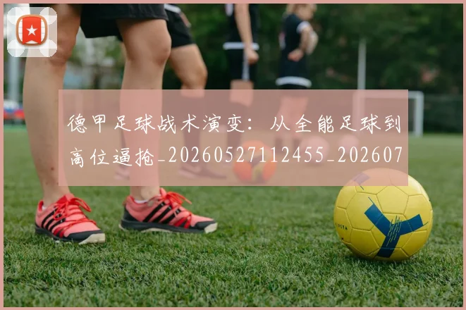 德甲足球战术演变：从全能足球到高位逼抢_20260527112455_20260704173654