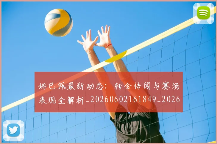 姆巴佩最新动态：转会传闻与赛场表现全解析_20260602161849_20260703231736