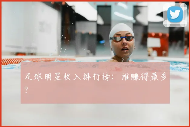 足球明星收入排行榜:谁赚得最多?