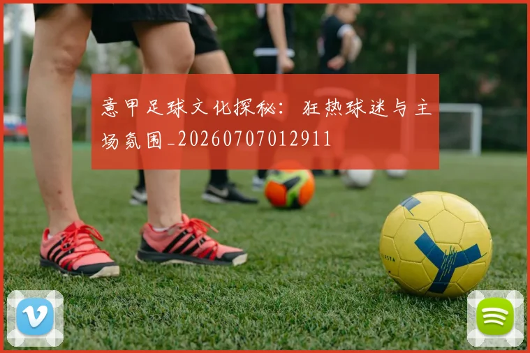 意甲足球文化探秘：狂热球迷与主场氛围_20260707012911