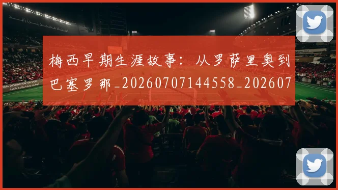 梅西早期生涯故事:从罗萨里奥到巴塞罗那_20260707144558_20260731181512