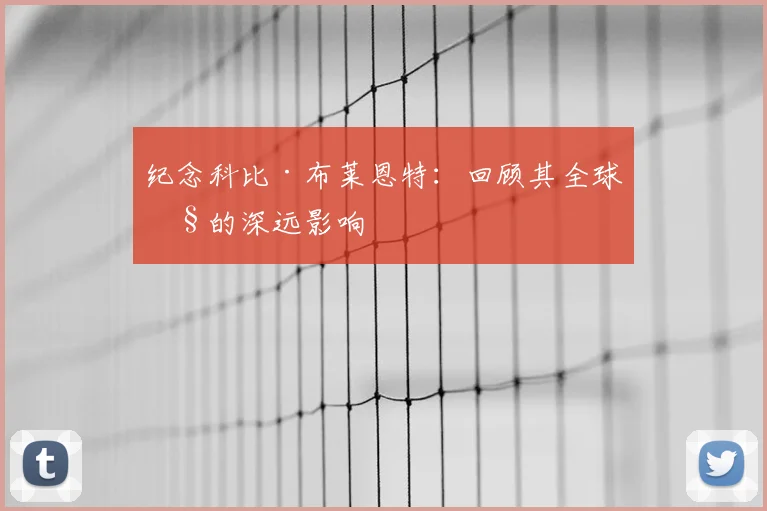 纪念科比·布莱恩特：回顾其全球性的深远影响