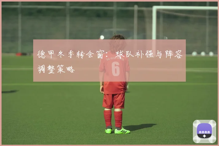 德甲冬季转会窗：球队补强与阵容调整策略