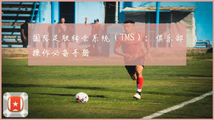 国际足联转会系统（TMS）：俱乐部操作必备手册