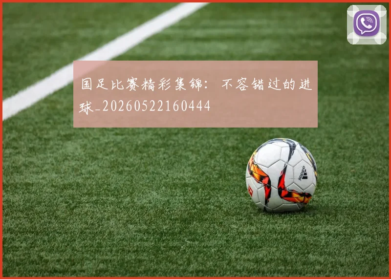 国足比赛精彩集锦：不容错过的进球_20260522160444