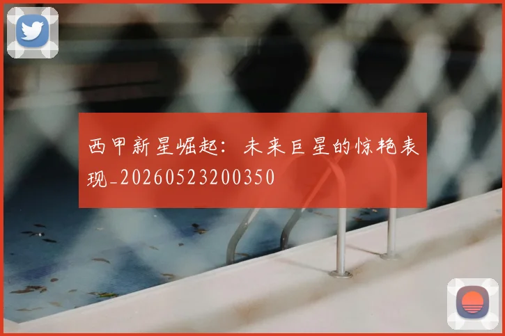 西甲新星崛起：未来巨星的惊艳表现_20260523200350