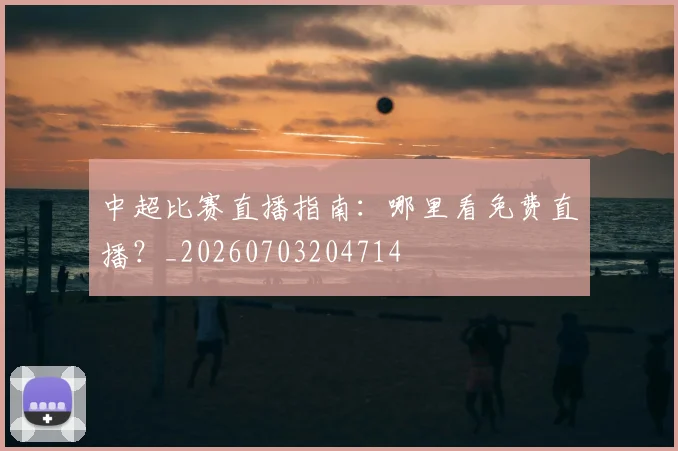 中超比赛直播指南：哪里看免费直播？_20260703204714
